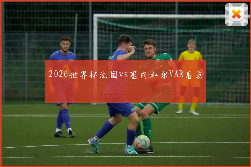2026世界杯法国vs塞内加尔VAR看点
