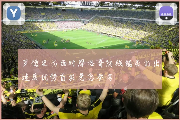 罗德里戈面对摩洛哥防线能否打出速度优势首发悬念参考