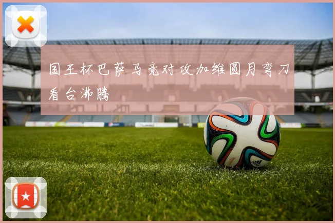 国王杯巴萨马竞对攻加维圆月弯刀看台沸腾