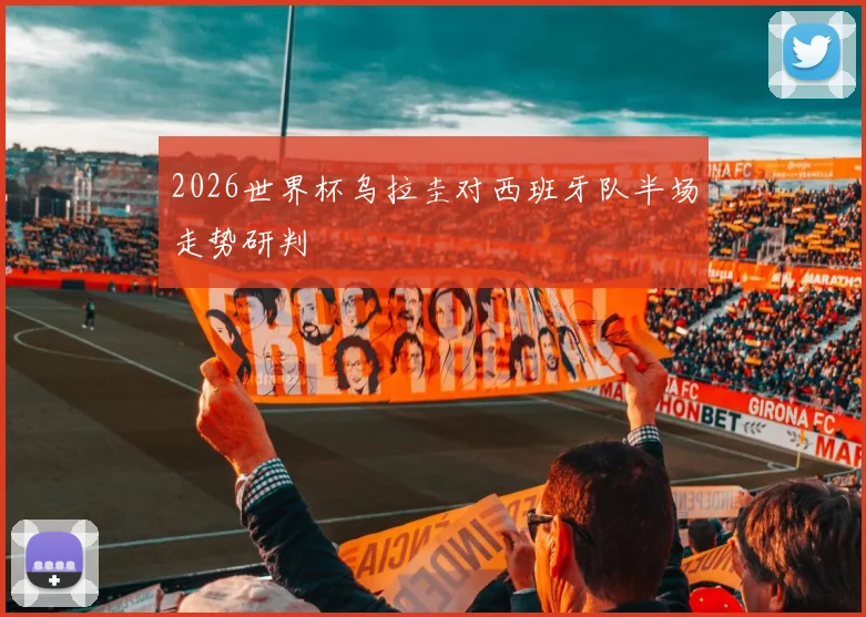 2026世界杯乌拉圭对西班牙队半场走势研判