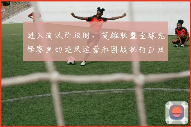 进入淘汰阶段时，英雄联盟全球先锋赛里的逆风运营和团战执行应该先保哪一个