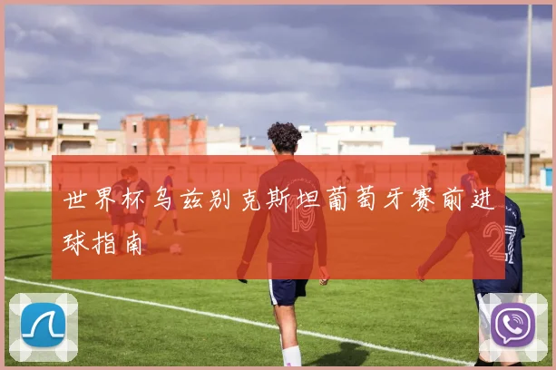 世界杯乌兹别克斯坦葡萄牙赛前进球指南