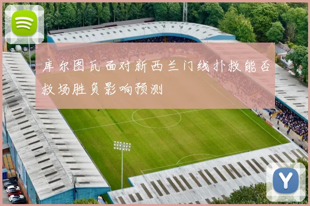 库尔图瓦面对新西兰门线扑救能否救场胜负影响预测