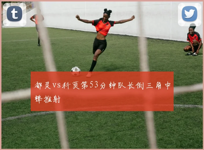 都灵vs科莫第53分钟队长倒三角中锋推射