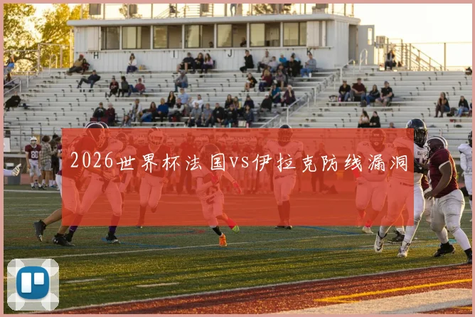 2026世界杯法国vs伊拉克防线漏洞
