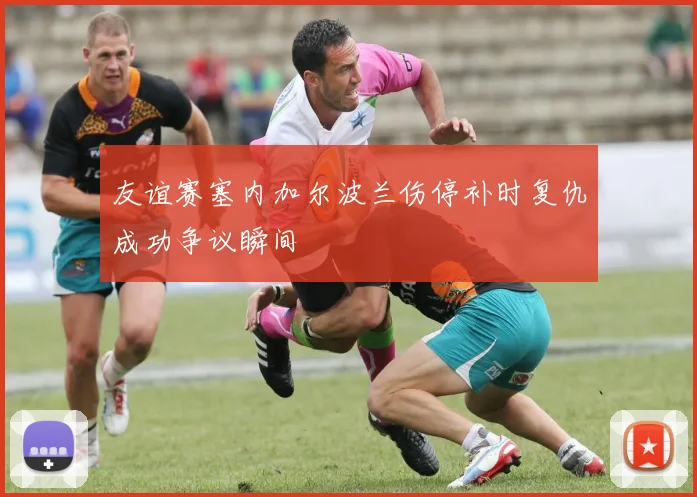友谊赛塞内加尔波兰伤停补时复仇成功争议瞬间