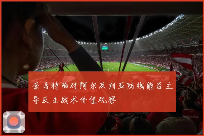 奈马特面对阿尔及利亚防线能否主导反击战术价值观察