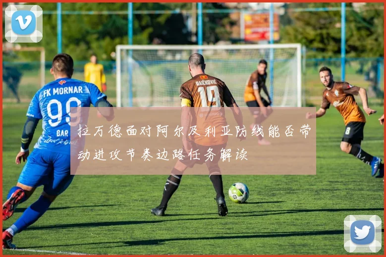 拉万德面对阿尔及利亚防线能否带动进攻节奏边路任务解读
