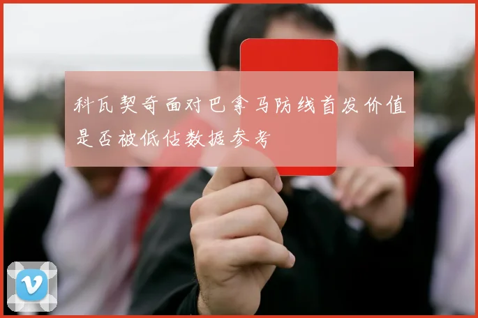 科瓦契奇面对巴拿马防线首发价值是否被低估数据参考
