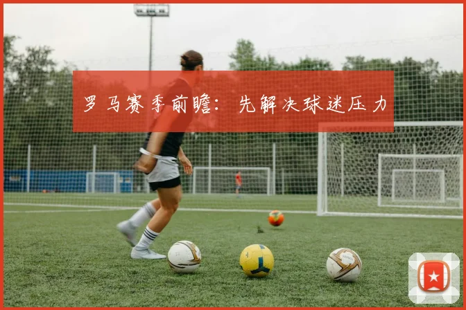 罗马赛季前瞻：先解决球迷压力