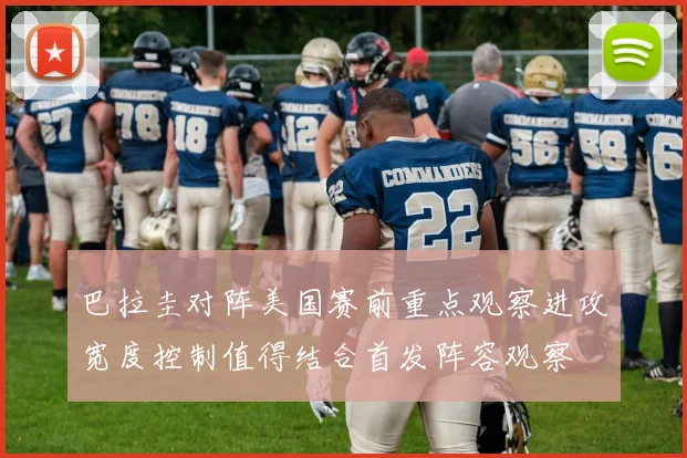 巴拉圭对阵美国赛前重点观察进攻宽度控制值得结合首发阵容观察