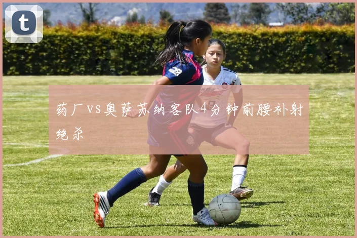 药厂vs奥萨苏纳客队4分钟前腰补射绝杀