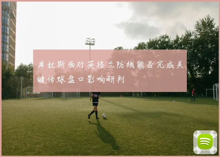 库杜斯面对英格兰防线能否完成关键传球盘口影响研判