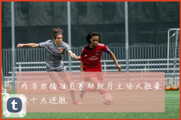 内马尔精准直塞助新月主场大胜豪取十九连胜
