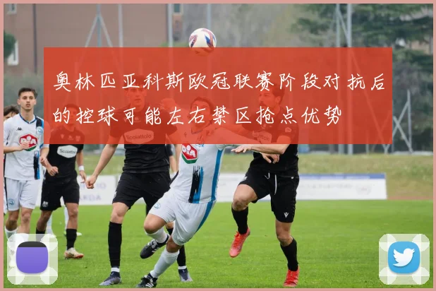 奥林匹亚科斯欧冠联赛阶段对抗后的控球可能左右禁区抢点优势