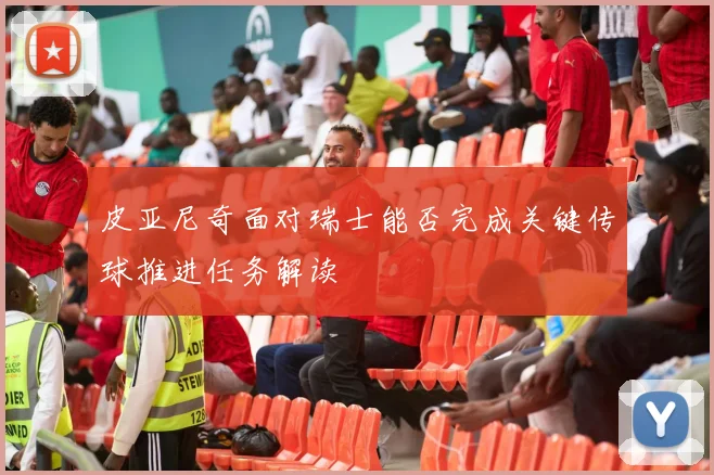 皮亚尼奇面对瑞士能否完成关键传球推进任务解读