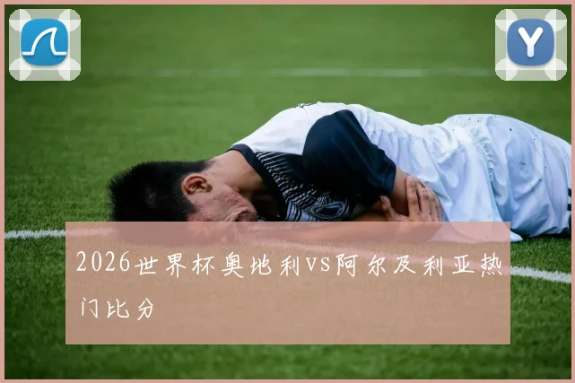 2026世界杯奥地利vs阿尔及利亚热门比分